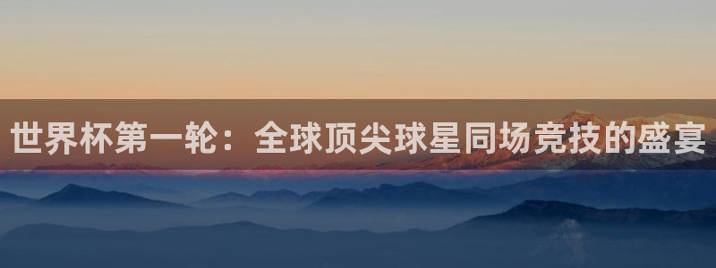 世界杯预选赛亚洲区积分榜：世界杯第一轮：全球顶尖球星同场竞技的盛宴