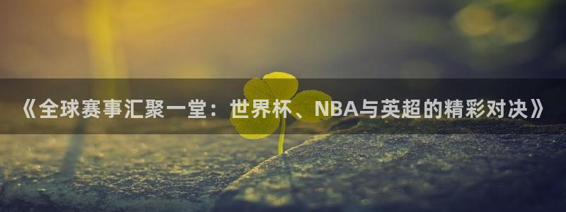 葡萄牙世界杯赛程：《全球赛事汇聚一堂：世界杯、NBA与英超的精彩对决》